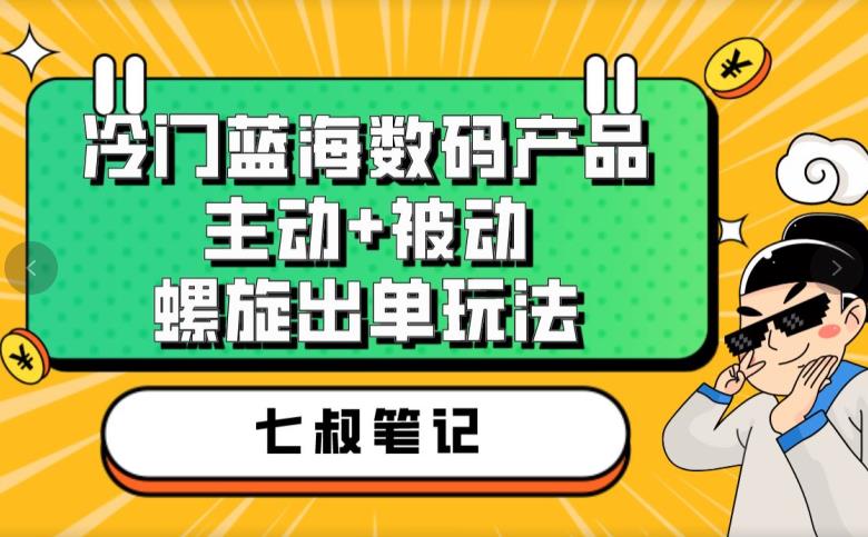 七叔冷门蓝海数码产品，主动+被动螺旋出单玩法，每天百分百出单【揭秘】-古龙岛网创