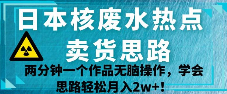 日本核废水热点卖货思路,两分钟一个作品无脑操作,学会思路轻松月入2w+【揭秘】 日本核废水热点卖货思路,两分钟一个作品无脑操作,学会思路轻松月入2w+【揭秘】