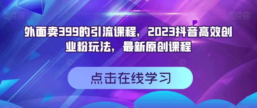 外面卖399的引流课程，2023抖音高效创业粉玩法，最新原创课程-古龙岛网创
