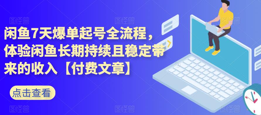 闲鱼7天爆单起号全流程，体验闲鱼长期持续且稳定带来的收入【付费文章】-古龙岛网创