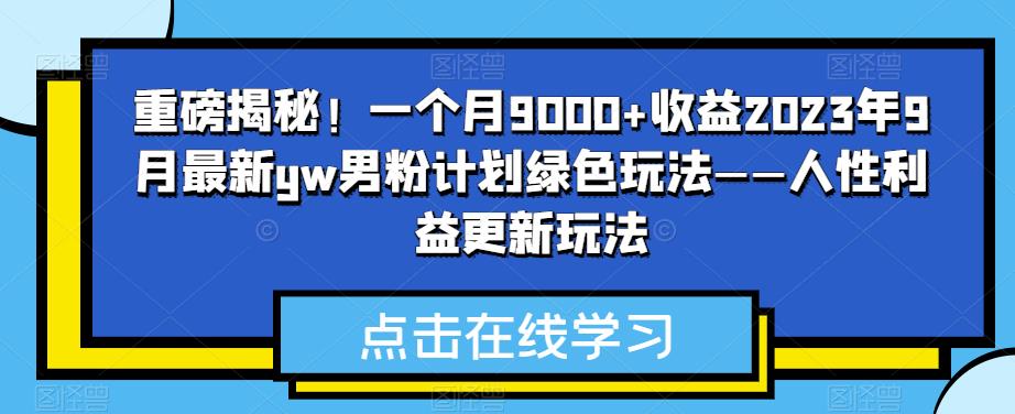 重磅揭秘！一个月9000+收益2023年9月最新yw男粉计划绿色玩法——人性利益更新玩法-古龙岛网创