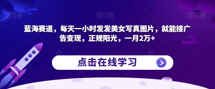 蓝海赛道，每天一小时发发美女写真图片，就能接广告变现，正规阳光，一月2万+【揭秘】-古龙岛网创