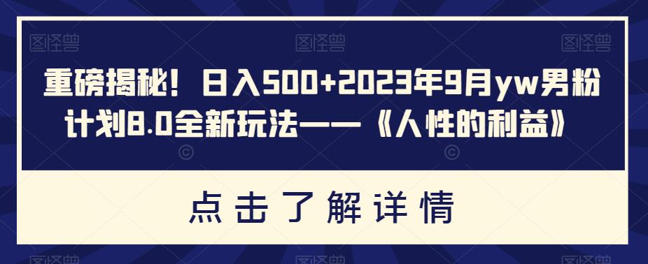 重磅揭秘！日入500+2023年9月yw男粉计划8.0全新玩法——《人性的利益》-古龙岛网创