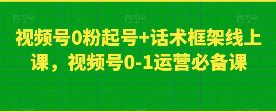 视频号0粉起号+话术框架线上课,视频号0-1运营必备课 视频号0粉起号+话术框架线上课,视频号0-1运营必备课