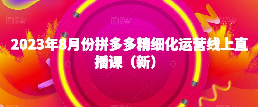 2023年8月份拼多多精细化运营线上直播课(新) 2023年8月份拼多多精细化运营线上直播课(新)
