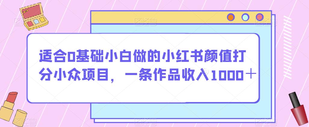 适合0基础小白做的小红书颜值打分小众项目，一条作品收入1000＋【揭秘】-古龙岛网创