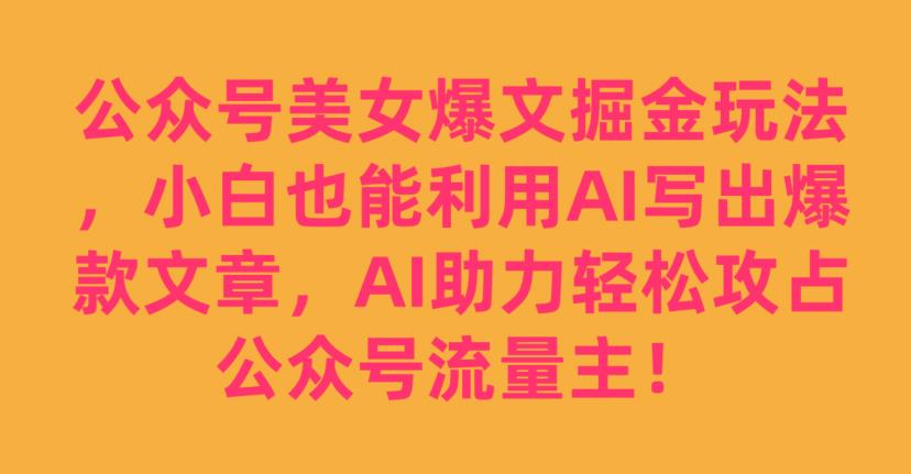 公众号美女爆文掘金玩法,小白也能利用AI写出爆款文章,AI助力轻松攻占公众号流量主【揭秘】 公众号美女爆文掘金玩法,小白也能利用AI写出爆款文章,AI助力轻松攻占公众号流量主【揭秘】