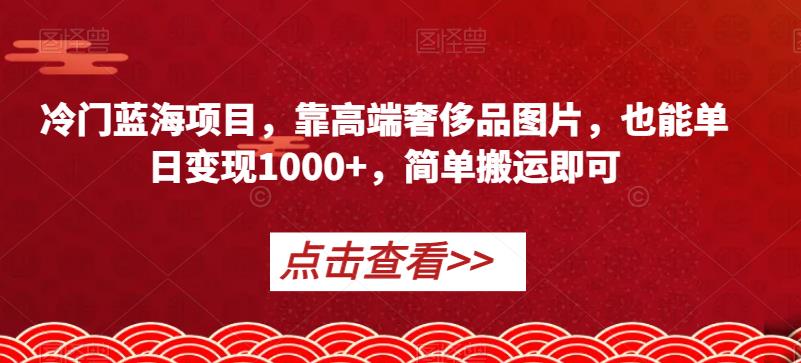 冷门蓝海项目，靠高端奢侈品图片，也能单日变现1000+，简单搬运即可【揭秘】-古龙岛网创