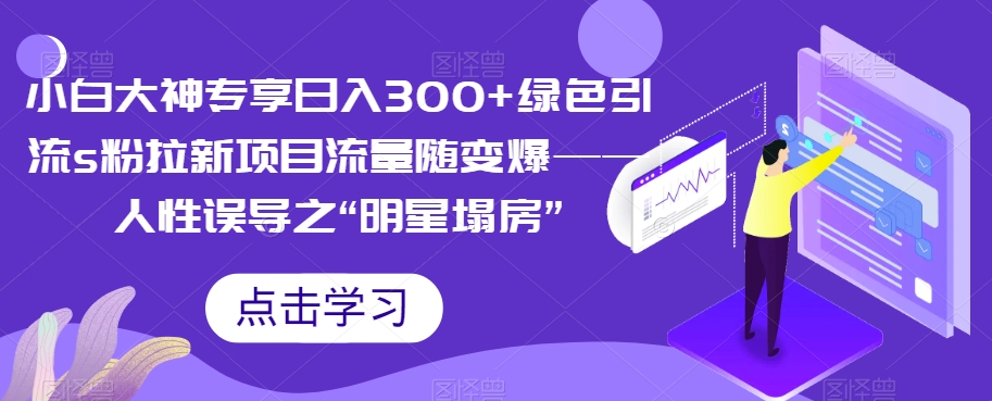 小白大神专享日入300+绿色引流s粉拉新项目流量随变爆——人性误导之“明星塌房”-古龙岛网创