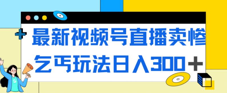 最新视频号直播卖惨乞讨玩法，流量嘎嘎滴，轻松日入300+-古龙岛网创