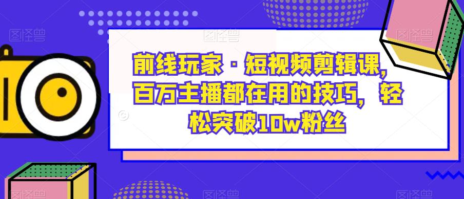 前线玩家·短视频剪辑课,百万主播都在用的技巧,轻松突破10w粉丝 前线玩家·短视频剪辑课,百万主播都在用的技巧,轻松突破10w粉丝