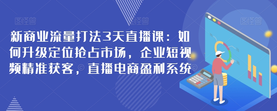 新商业流量打法3天直播课：如何升级定位抢占市场，企业短视频精准获客，直播电商盈利系统-古龙岛网创