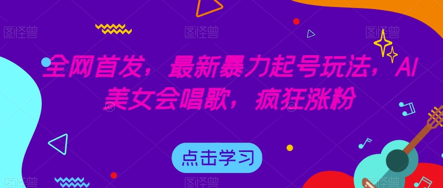 全网首发，最新暴力起号玩法，AI美女会唱歌，疯狂涨粉【揭秘】-古龙岛网创
