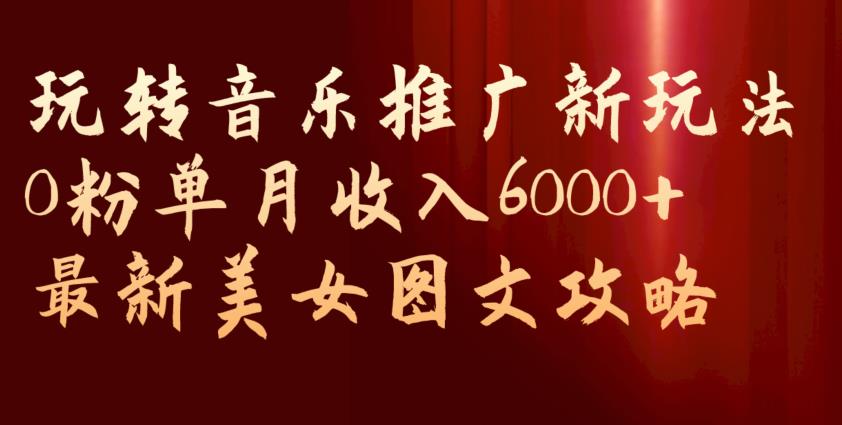 玩转音乐推广新玩法，0粉单月收入6000+，最新美女图文攻略【揭秘】-古龙岛网创