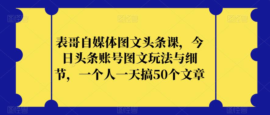 表哥自媒体图文头条课，今日头条账号图文玩法与细节，一个人一天搞50个文章-古龙岛网创