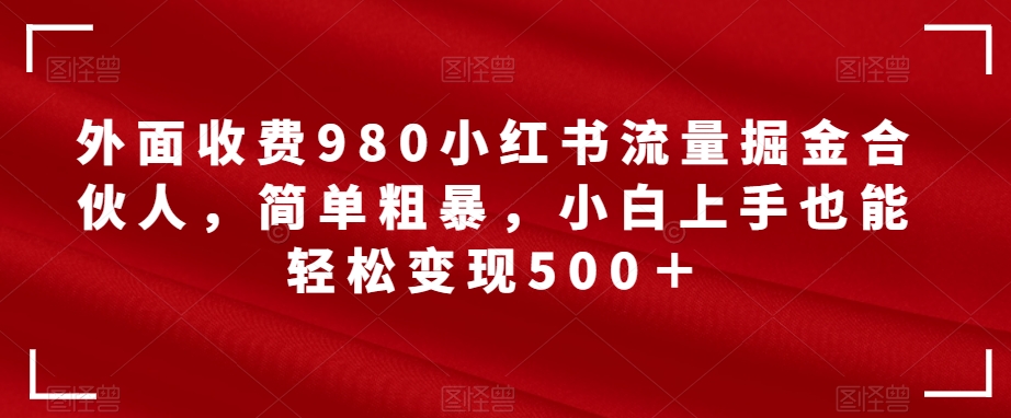 外面收费980小红书流量掘金合伙人，简单粗暴，小白上手也能轻松变现500＋【揭秘】-古龙岛网创