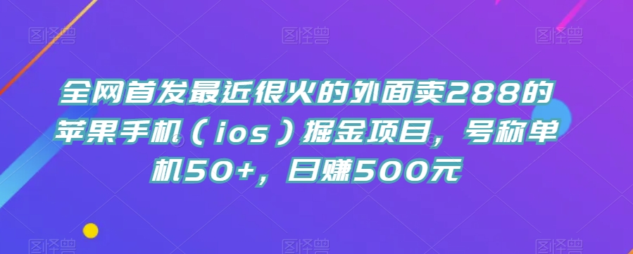 全网首发最近很火的外面卖288的苹果手机（ios）掘金项目，号称单机50+，日赚500元【揭秘】-古龙岛网创
