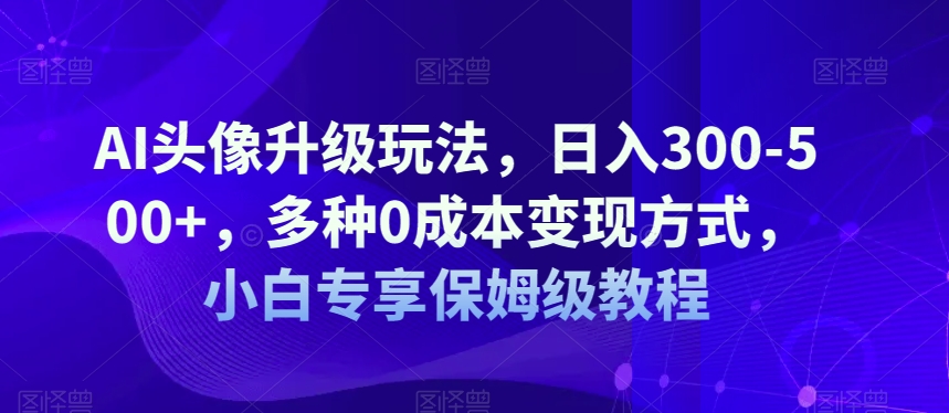 AI头像升级玩法，日入300-500+，多种0成本变现方式，小白专享保姆级教程【揭秘】-古龙岛网创