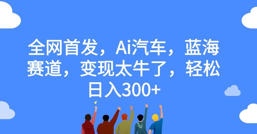 全网首发,Ai汽车,蓝海赛道,变现太牛了,轻松日入300+【揭秘】 全网首发,Ai汽车,蓝海赛道,变现太牛了,轻松日入300+【揭秘】