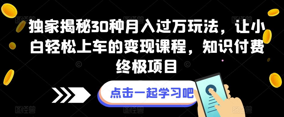 独家揭秘30种月入过万玩法，让小白轻松上车的变现课程，知识付费终极项目【揭秘】-古龙岛网创