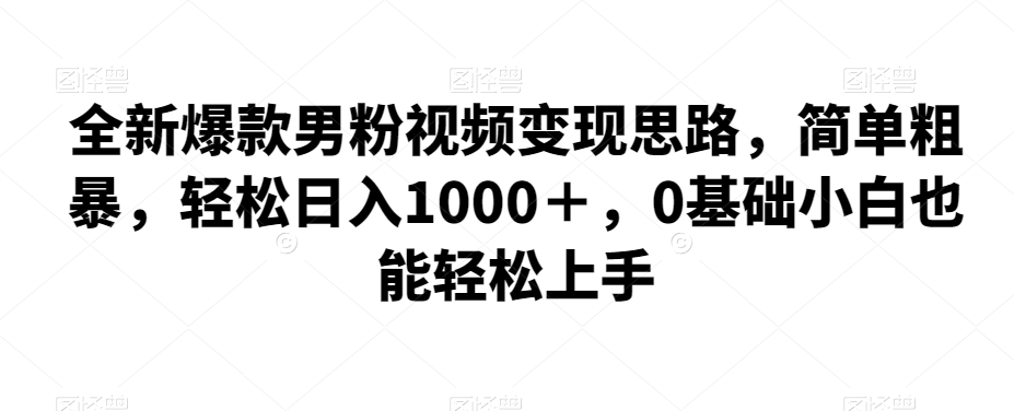 全新爆款男粉视频变现思路，简单粗暴，轻松日入1000＋，0基础小白也能轻松上手-古龙岛网创