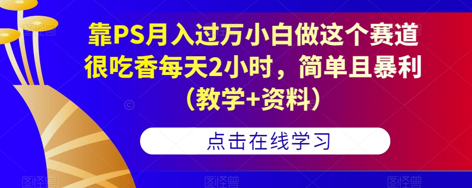 靠PS月入过万小白做这个赛道很吃香每天2小时，简单且暴利（教学+资料）-古龙岛网创