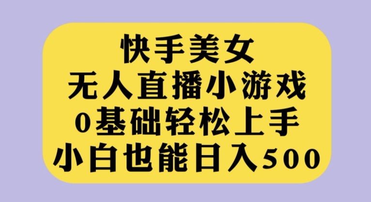 快手美女无人直播小游戏，0基础轻松上手，小白也能日入500【揭秘】-古龙岛网创