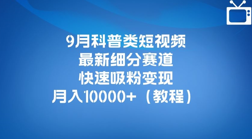9月科普类短视频最新细分赛道，快速吸粉变现，月入10000+（详细教程）-古龙岛网创