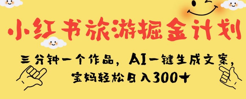 小红书旅游掘金计划，三分钟一个作品，AI一键生成文案，宝妈轻松日入300+【揭秘】-古龙岛网创