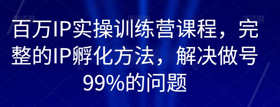 百万IP实操训练营课程，完整的IP孵化方法，解决做号99%的问题-古龙岛网创