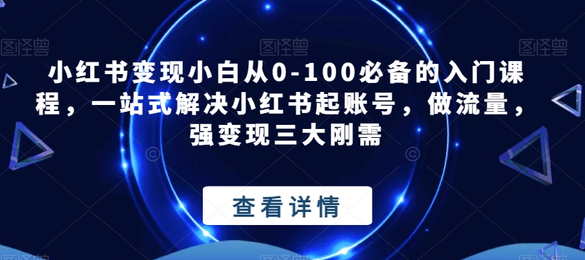 小红书变现小白从0-100必备的入门课程,一站式解决小红书起账号,做流量,强变现三大刚需 小红书变现小白从0-100必备的入门课程,一站式解决小红书起账号,做流量,强变现三大刚需