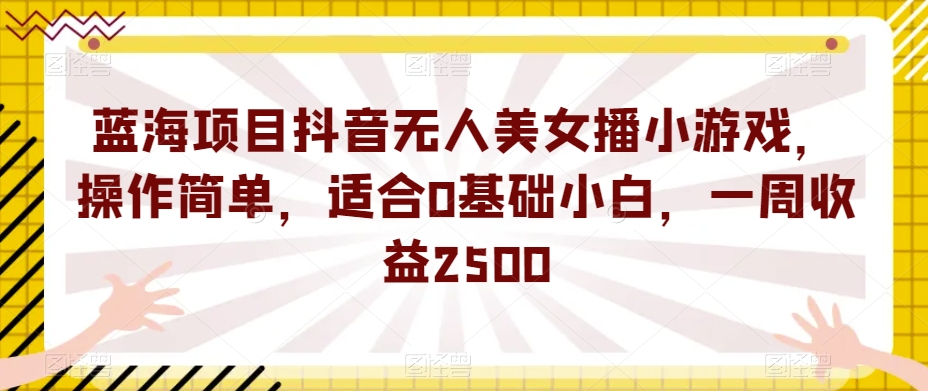 蓝海项目抖音无人美女播小游戏，操作简单，适合0基础小白，一周收益2500【揭秘】-古龙岛网创