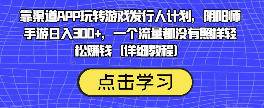 靠渠道APP玩转游戏发行人计划，阴阳师手游日入300+，一个流量都没有照样轻松赚钱（详细教程）-古龙岛网创