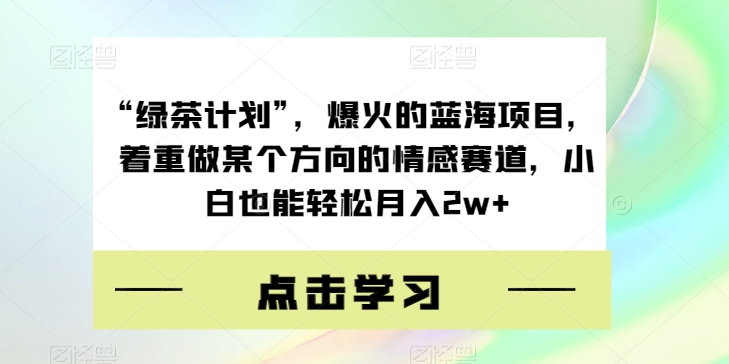 “绿茶计划”,爆火的蓝海项目,着重做某个方向的情感赛道,小白也能轻松月入2w+【揭秘】 “绿茶计划”,爆火的蓝海项目,着重做某个方向的情感赛道,小白也能轻松月入2w+【揭秘】