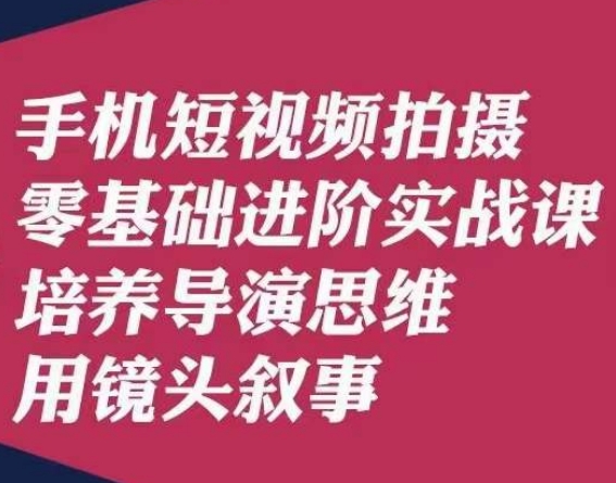手机短视频拍摄零基础进阶实战课，培养导演思维用镜头叙事唐先生-古龙岛网创