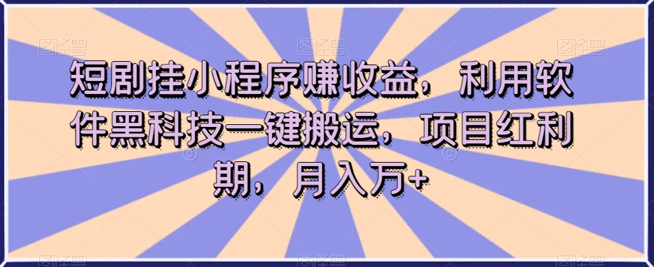短剧挂小程序赚收益，利用软件黑科技一键搬运，项目红利期，月入万+【揭秘】-古龙岛网创
