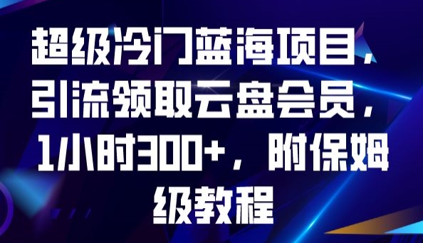 超级冷门蓝海项目,引流领取云盘会员,1小时300+,附保姆级教程 超级冷门蓝海项目,引流领取云盘会员,1小时300+,附保姆级教程