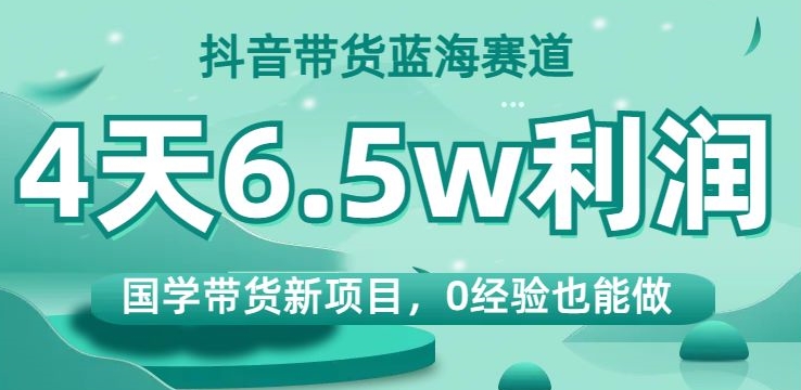 抖音带货蓝海赛道,国学带货新项目,0经验也能做,4天6.5w利润【揭秘】 抖音带货蓝海赛道,国学带货新项目,0经验也能做,4天6.5w利润【揭秘】