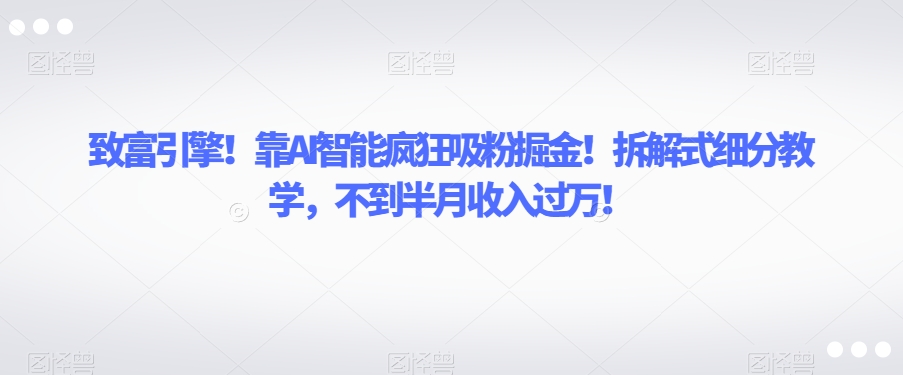 致富引擎！靠AI智能疯狂吸粉掘金！拆解式细分教学，不到半月收入过万【揭秘】-古龙岛网创