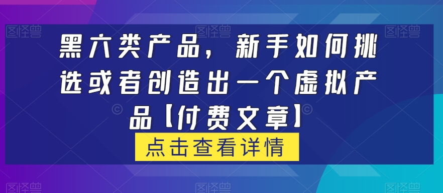 黑六类虚拟产品,新手如何挑选或者创造出一个虚拟产品【付费文章】 黑六类虚拟产品,新手如何挑选或者创造出一个虚拟产品【付费文章】
