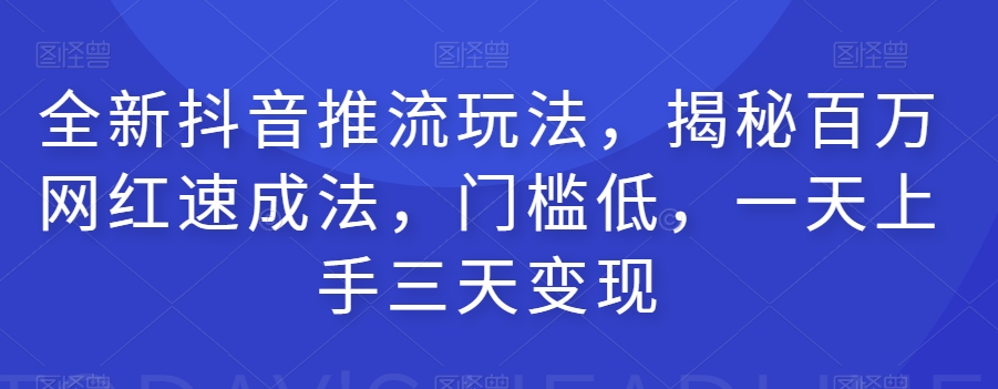 全新抖音推流玩法，揭秘百万网红速成法，门槛低，一天上手三天变现-古龙岛网创