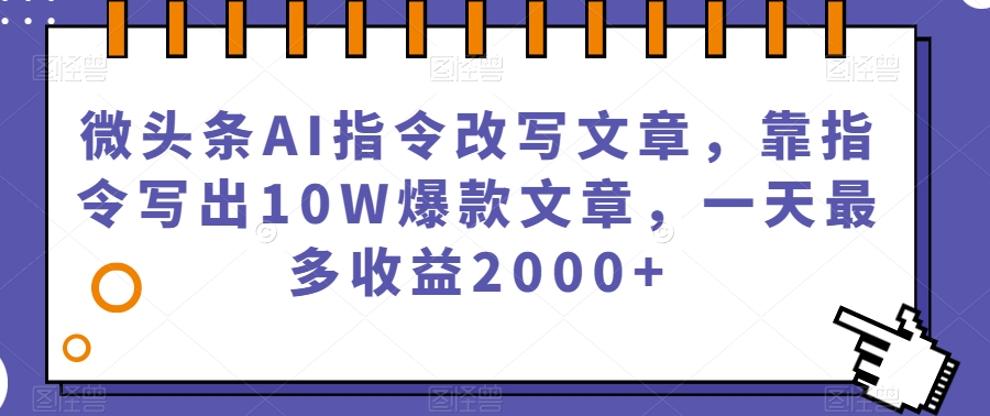 微头条AI指令改写文章，靠指令写出10W爆款文章，一天最多收益2000+【揭秘】-古龙岛网创