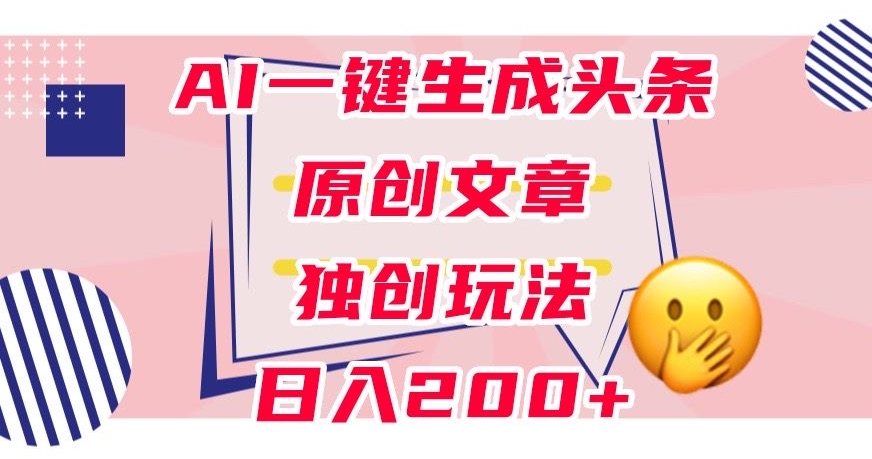 利用AI一键生成头条原创文章，0粉丝即可变现，稳定日入200+【揭秘】-古龙岛网创