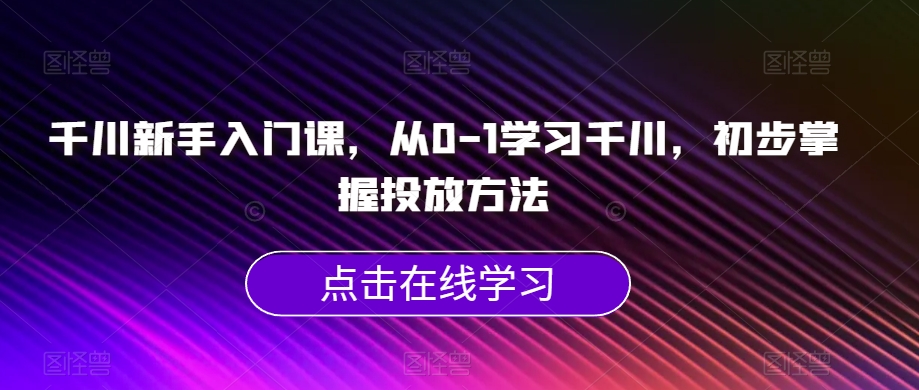 千川新手入门课,从0-1学习千川,初步掌握投放方法 千川新手入门课,从0-1学习千川,初步掌握投放方法