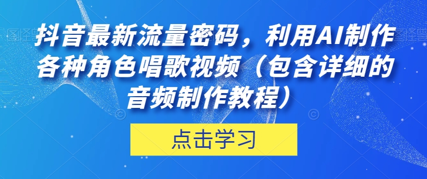 抖音最新流量密码，利用AI制作各种角色唱歌视频（包含详细的音频制作教程）【揭秘】-古龙岛网创