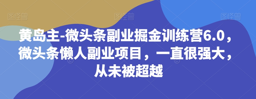 黄岛主-微头条副业掘金训练营6.0,微头条懒人副业项目,一直很强大,从未被超越