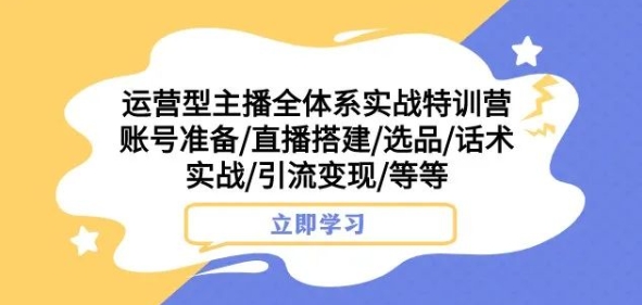 运营型主播全体系实战特训营，账号准备/直播搭建/选品/话术实战/引流变现/等等-古龙岛网创