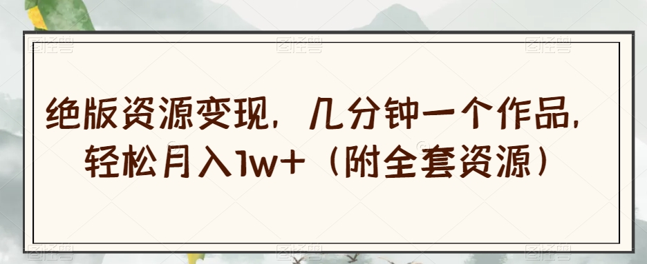 绝版资源变现，几分钟一个作品，轻松月入1w+（附全套资源）【揭秘】-古龙岛网创