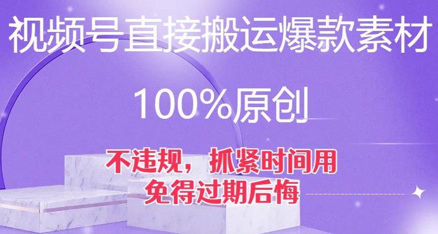 视频号直接搬运爆款素材，100%原创，不违规，抓紧时间用，免得过期后悔【揭秘】-古龙岛网创