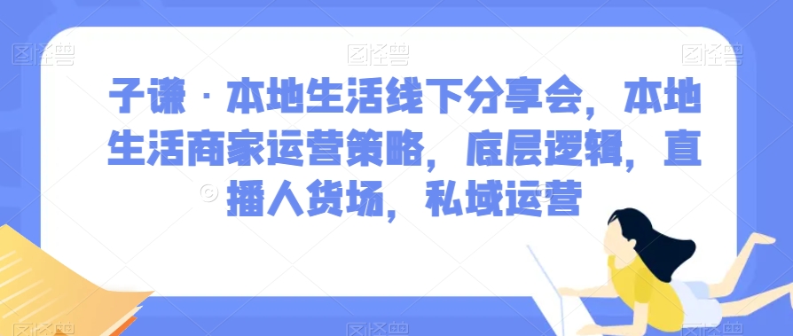 子谦·本地生活线下分享会，本地生活商家运营策略，底层逻辑，直播人货场，私域运营-古龙岛网创